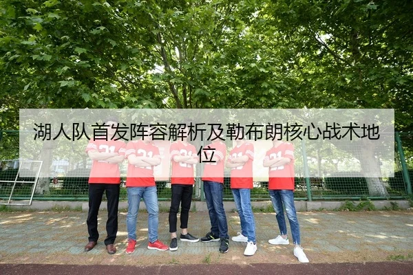 湖人队首发阵容解析及勒布朗核心战术地位